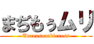 まぢもぅムリ (Unreasonableness)