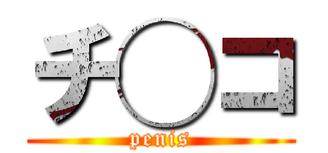チ◯コ (penis)