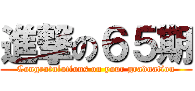 進撃の６５期 (Congratulations on your graduation)