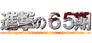 進撃の６５期 (Congratulations on your graduation)