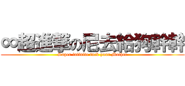 ∞超進撃の尼去給狗幹幹 (Super infinite fuck your Mother)