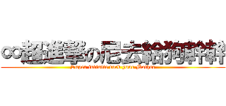 ∞超進撃の尼去給狗幹幹 (Super infinite fuck your Mother)