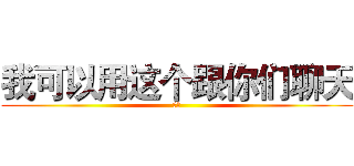 我可以用这个跟你们聊天 (真的)