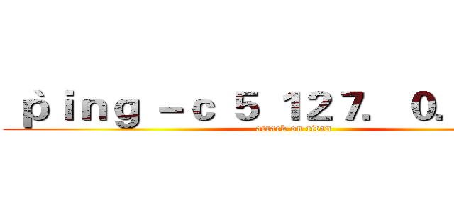 ｀ｐｉｎｇ －ｃ ５ １２７．０．０．１｀ (attack on titan)