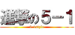 進撃の５－１ (5-1style)