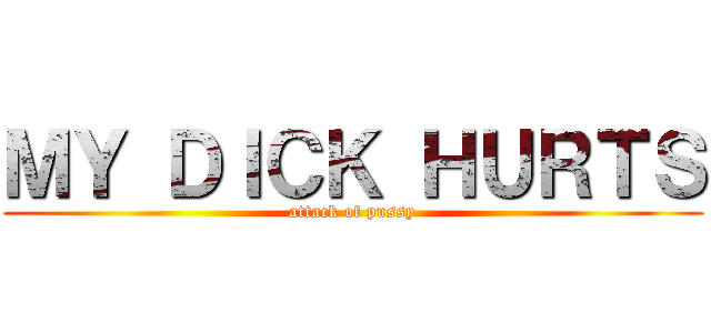 ＭＹ ＤＩＣＫ ＨＵＲＴＳ (attack of pussy)