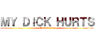 ＭＹ ＤＩＣＫ ＨＵＲＴＳ (attack of pussy)