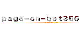 ｐａｇｅ－ｃｎ－ｂｅｔ３６５．ｃｏｍ (attack on titan)
