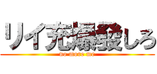 リイ充爆發しろ (no more me)