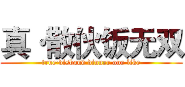 真·散伙饭无双 (true·disband dinner one like)