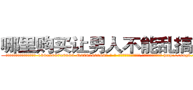 哪里购买让男人不能乱搞的药 (哪里购买让男人不能乱搞的药【电-186x2687x6963-Q278180069元-吉-药-业】我们做的是长期生意,靠的是老客户长期支持 http://sngk.net/fpLelW
)