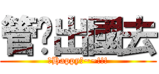 管妮出國去 (要Happy喔~~!!!)
