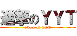 進撃のＹＹＴ (attack on YYT)