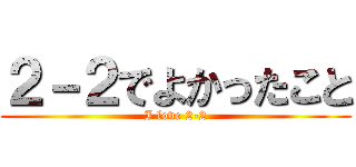 ２－２でよかったこと (I love 2-2)