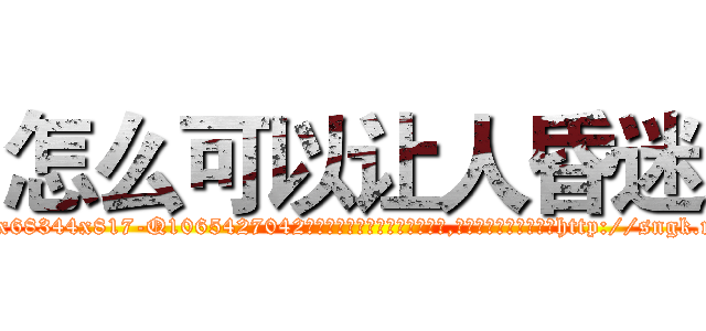 怎么可以让人昏迷 (怎么可以让人昏迷【电-151x68344x817-Q1065427042元吉药业】我们做的是长期生意,靠的是老客户长期支持http://sngk.net/QUMfyZ

参考消息网我们做的是长期生意,靠的是老客户长期支持也许我们早该意识到，就连鲍勃·霍斯金斯（金球奖戏剧类电影男主角 
)