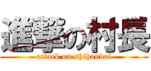 進撃の村長 (attack on shihandai)