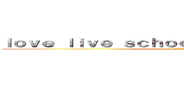 ｌｏｖｅ ｌｉｖｅ ｓｃｈｏｏｌ ｉｄｏｌ ｐｒｏｊｅｃｔ (ラブライブ!)