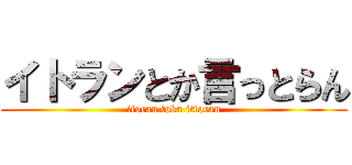 イトランとか言っとらん (itoran toka ittoran)