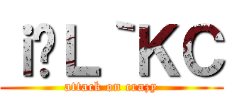 ｉ̃Ｌ｀ＫＣ (attack on crazy)