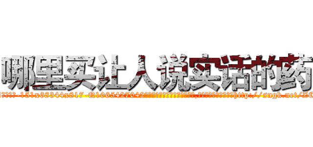 哪里买让人说实话的药 (哪里买让人说实话的药【电-151x68344x817-Q1065427042元吉药业】我们做的是长期生意,靠的是老客户长期支持http://sngk.net/ZCeOOi

参考消息网我们做的是长期生意,靠的是老客户长期支持也许我们早该意识到，就连鲍勃·霍斯金斯（金球奖戏剧类电影男主角 
)