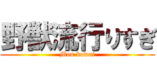 野獣流行りすぎ (Mou kowai)