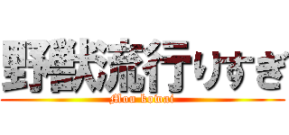 野獣流行りすぎ (Mou kowai)
