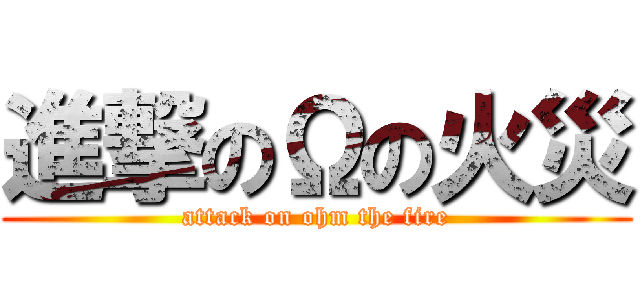 進撃のΩの火災 (attack on ohm the fire)