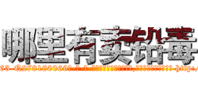 哪里有卖铅毒 (哪里有卖铅毒【电-186x2687x6963-Q278180069元-吉-药-业】我们做的是长期生意,靠的是老客户长期支持 http://sngk.net/0dUOP0
)