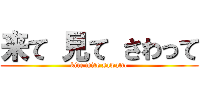 来て 見て さわって (kite mite sawatte)