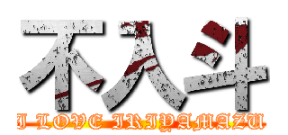 不入斗 (I LOVE IRIYAMAZU)