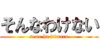 そんなわけない (seme ha itimaru)