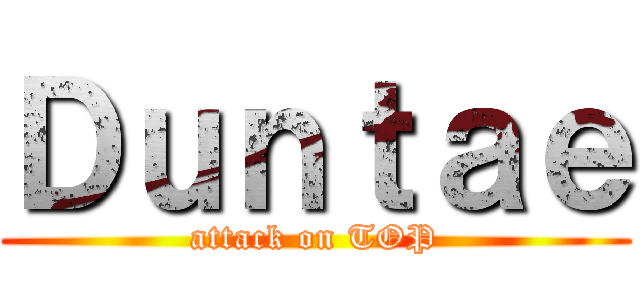 Ｄｕｎｔａｅ (attack on TOP)