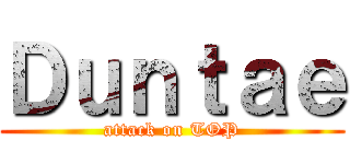 Ｄｕｎｔａｅ (attack on TOP)