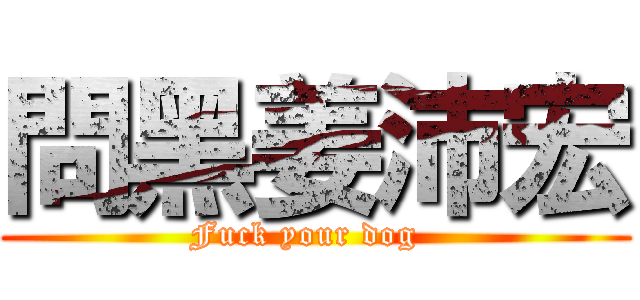 問黑姜沛宏 (Fuck your dog  )