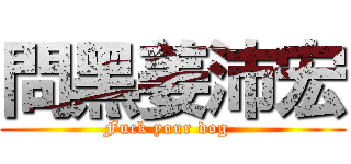 問黑姜沛宏 (Fuck your dog  )