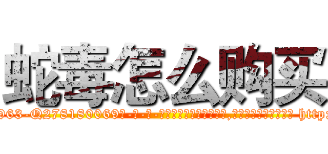 蛇毒怎么购买 (蛇毒怎么购买【电-186x2687x6963-Q278180069元-吉-药-业】我们做的是长期生意,靠的是老客户长期支持 http://sngk.net/3rXiiY
)