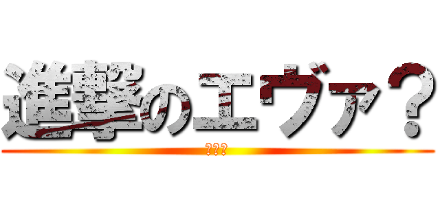 進撃のエヴァ？ (新世紀)