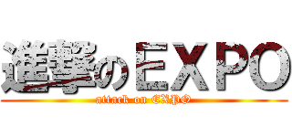 進撃のＥＸＰＯ (attack on EXPO)