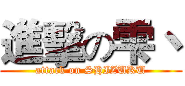 進擊の雫丶 (attack on SHIZUKU)