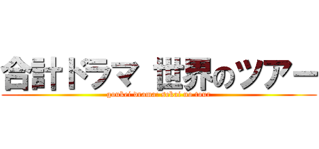 合計ドラマ 世界のツアー (goukei drama: sekai no tour)