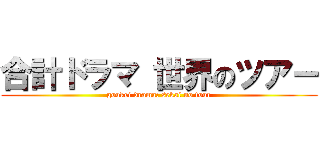 合計ドラマ 世界のツアー (goukei drama: sekai no tour)