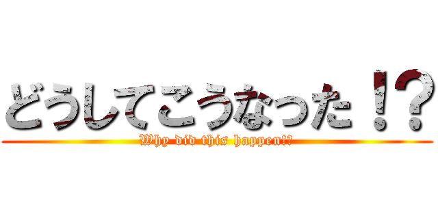 どうしてこうなった！？ (Why did this happen!?)