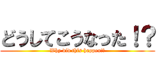 どうしてこうなった！？ (Why did this happen!?)
