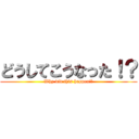 どうしてこうなった！？ (Why did this happen!?)