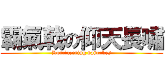 霸氣戟の仰天長嘯 (Domineering pancakes)