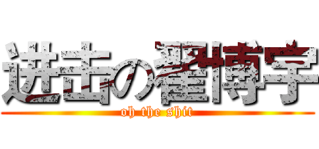 进击の翟博宇 (oh the shit)