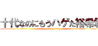 十代なのにもうハゲた裕希君 (attack on titan)