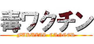 毒ワクチン (FUKUZAI  CANCER)