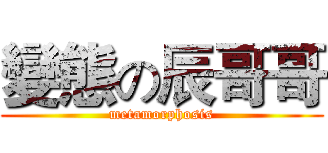 變態の辰哥哥 (metamorphosis)