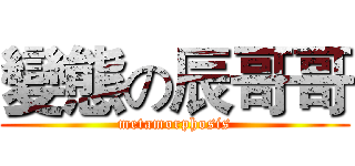變態の辰哥哥 (metamorphosis)